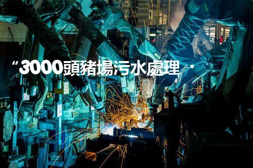 “3000頭豬場污水處理，綠色環(huán)保新篇章！”